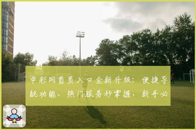 中彩网首页入口全新升级：便捷导航功能、热门服务秒掌握，新手必看攻略！