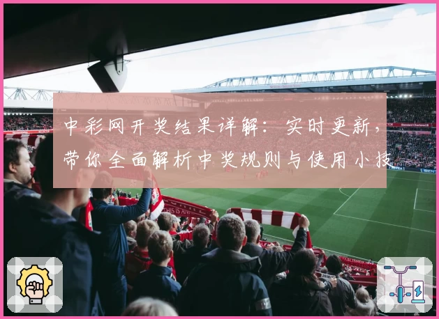 中彩网开奖结果详解:实时更新,带你全面解析中奖规则与使用小技巧