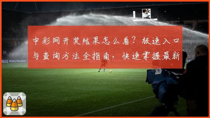中彩网开奖结果怎么看？极速入口与查询方法全指南，快速掌握最新信息