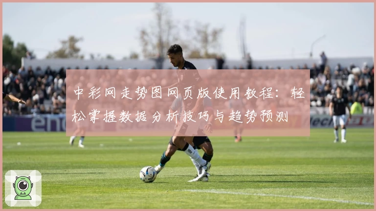 中彩网走势图网页版使用教程：轻松掌握数据分析技巧与趋势预测