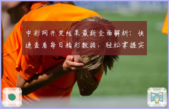 中彩网开奖结果最新全面解析：快速查看每日精彩数据，轻松掌握实时动态
