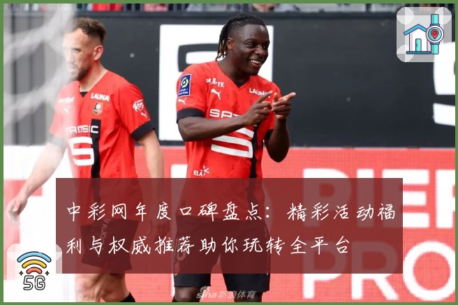 中彩网年度口碑盘点：精彩活动福利与权威推荐助你玩转全平台