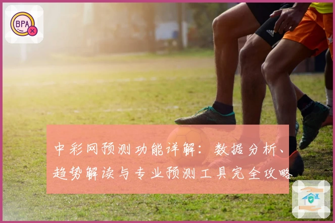 中彩网预测功能详解:数据分析、趋势解读与专业预测工具完全攻略