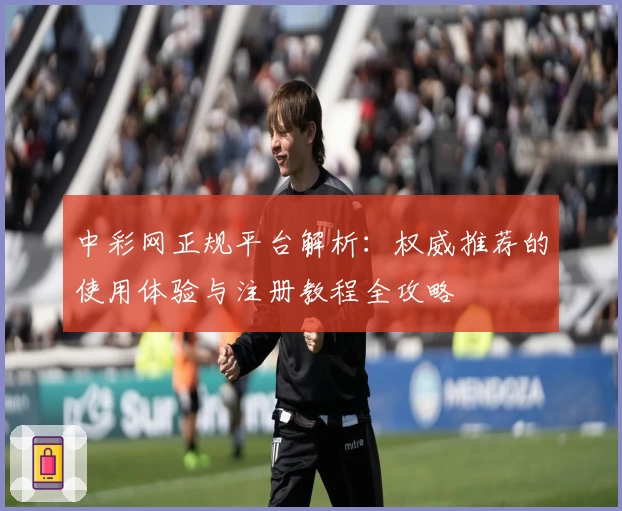 中彩网正规平台解析：权威推荐的使用体验与注册教程全攻略