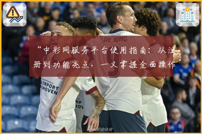 “中彩网服务平台使用指南：从注册到功能亮点，一文掌握全面操作技巧”