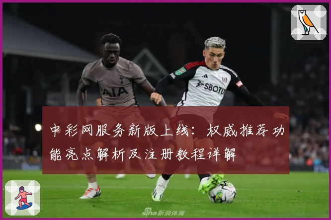 中彩网服务新版上线：权威推荐功能亮点解析及注册教程详解