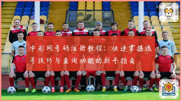 中彩网号码注册教程：快速掌握选号技巧与查询功能的新手指南