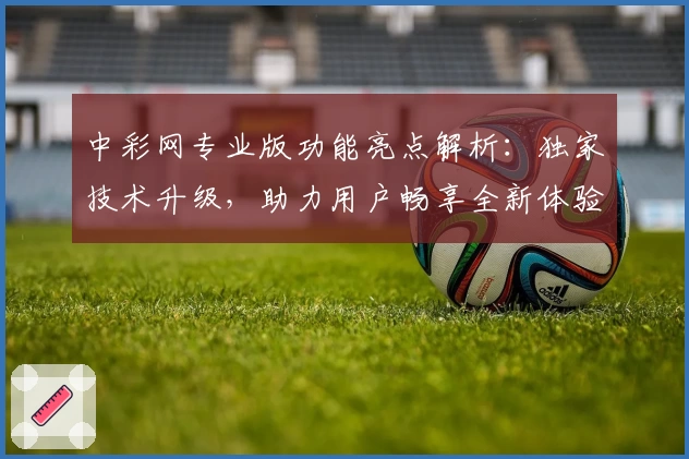 中彩网专业版功能亮点解析：独家技术升级，助力用户畅享全新体验