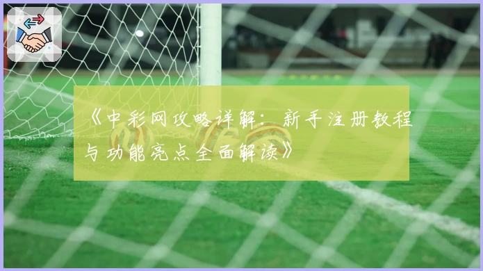 《中彩网攻略详解：新手注册教程与功能亮点全面解读》