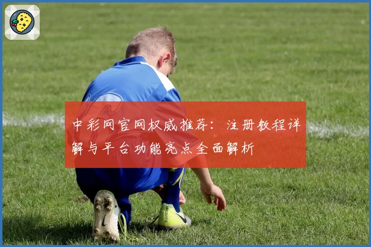 中彩网官网权威推荐:注册教程详解与平台功能亮点全面解析
