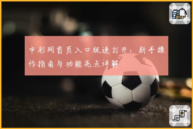 中彩网首页入口极速打开,新手操作指南与功能亮点详解