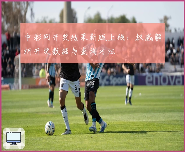 中彩网开奖结果新版上线,权威解析开奖数据与查询方法