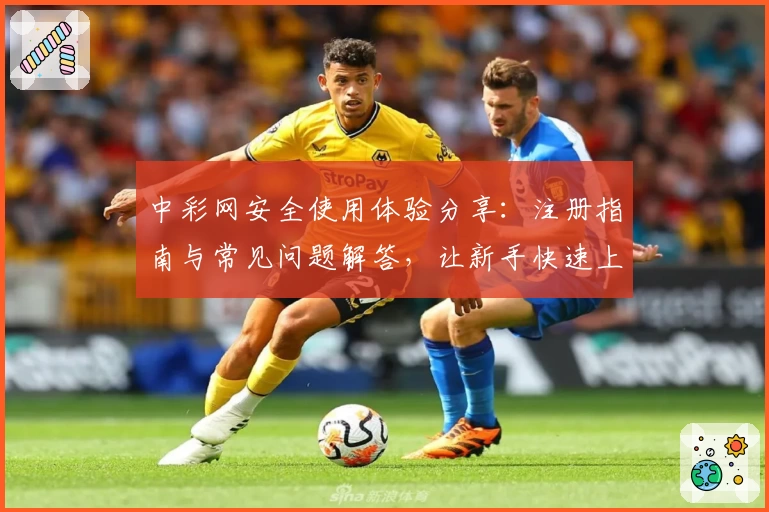 中彩网安全使用体验分享：注册指南与常见问题解答，让新手快速上手