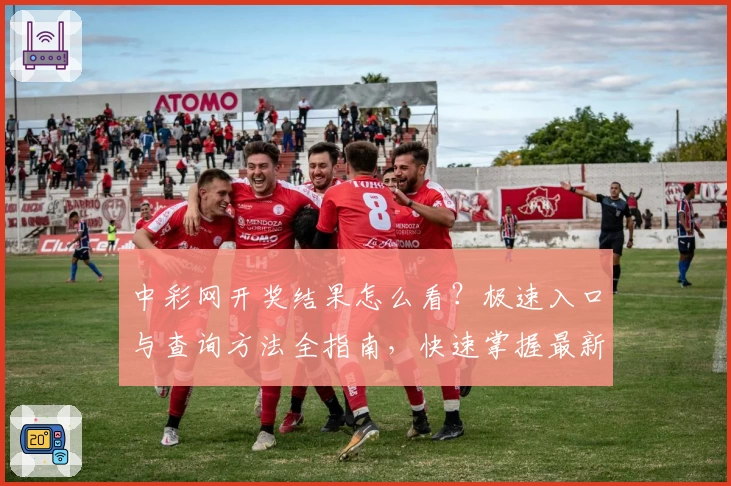 中彩网开奖结果怎么看？极速入口与查询方法全指南，快速掌握最新信息