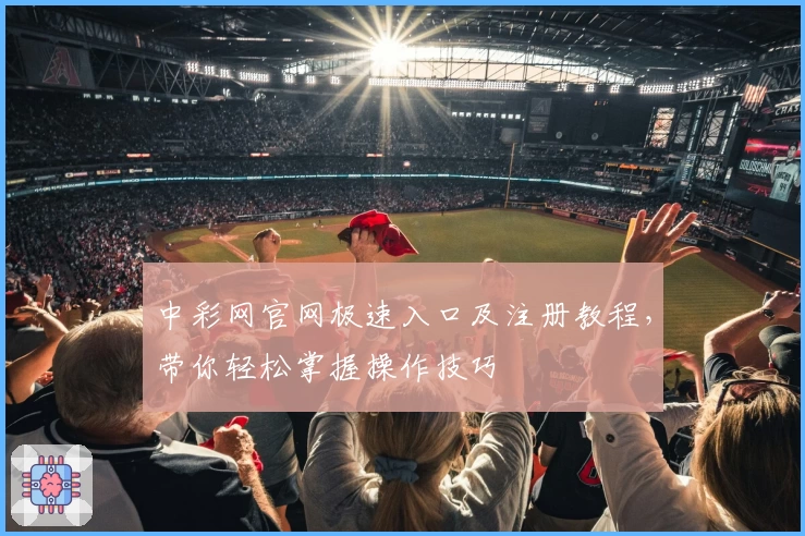 中彩网官网极速入口及注册教程，带你轻松掌握操作技巧