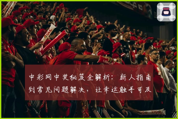 中彩网中奖秘笈全解析：新人指南到常见问题解决，让幸运触手可及