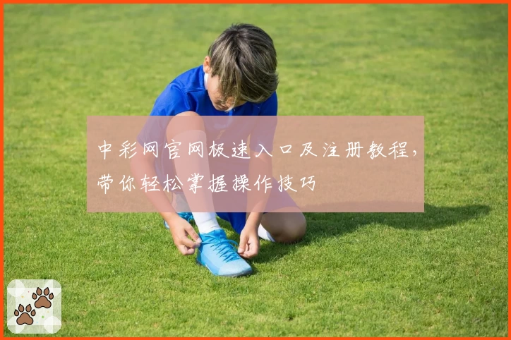 中彩网官网极速入口及注册教程，带你轻松掌握操作技巧