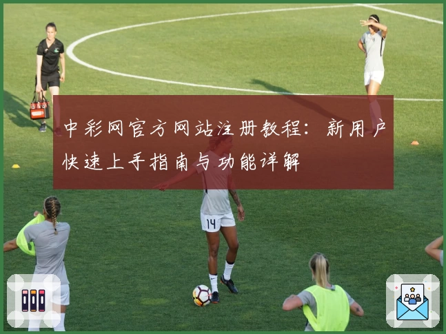中彩网官方网站注册教程：新用户快速上手指南与功能详解
