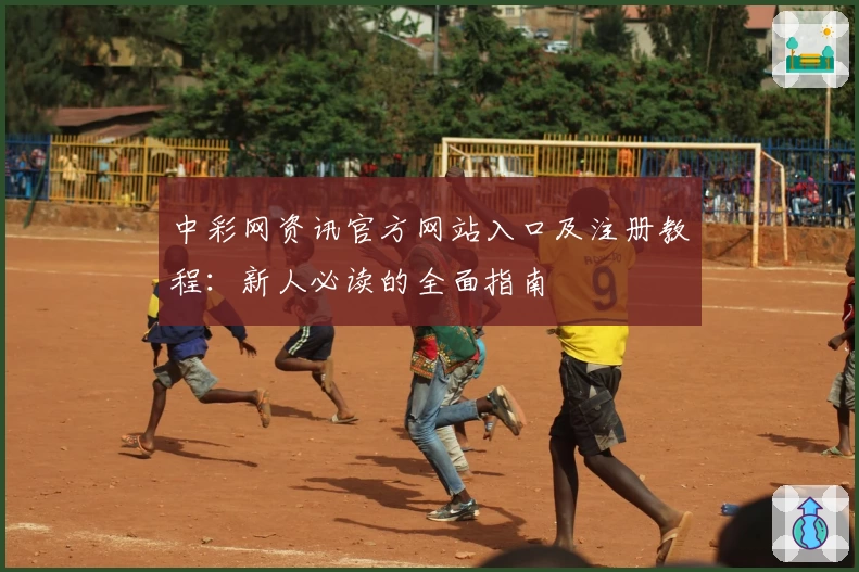 中彩网资讯官方网站入口及注册教程:新人必读的全面指南