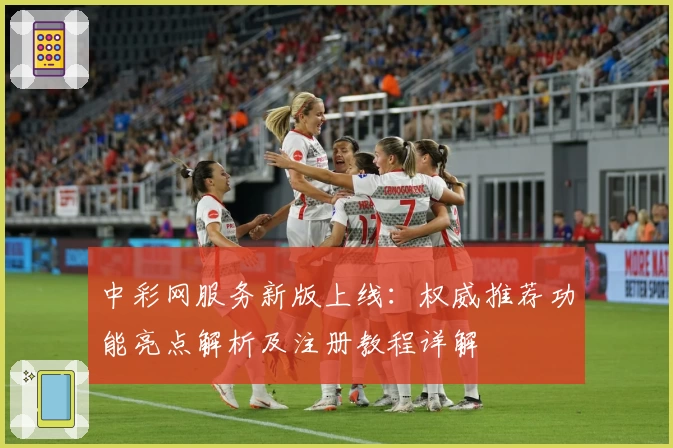 中彩网服务新版上线:权威推荐功能亮点解析及注册教程详解