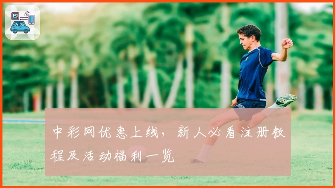 中彩网优惠上线，新人必看注册教程及活动福利一览