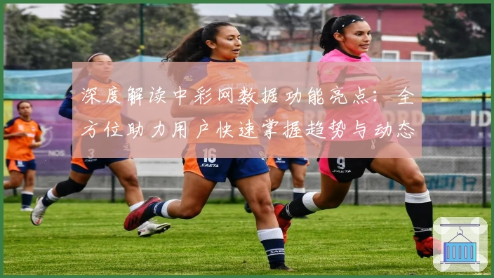 深度解读中彩网数据功能亮点:全方位助力用户快速掌握趋势与动态