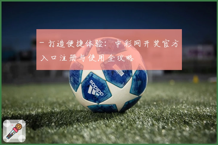 - 打造便捷体验：中彩网开奖官方入口注册与使用全攻略