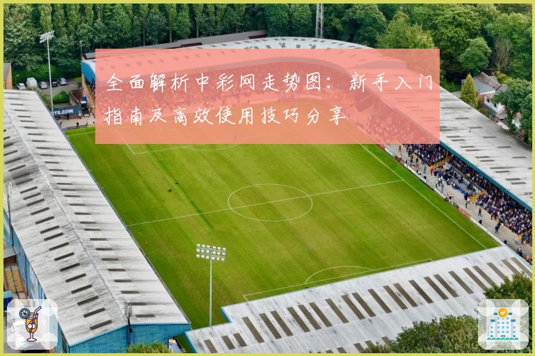 全面解析中彩网走势图：新手入门指南及高效使用技巧分享