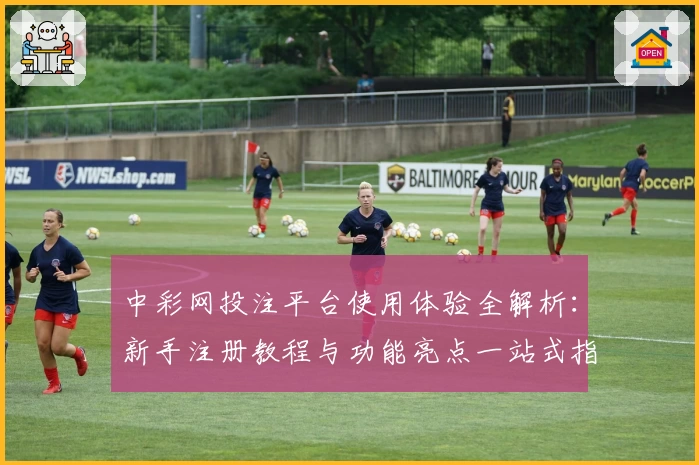 中彩网投注平台使用体验全解析：新手注册教程与功能亮点一站式指南