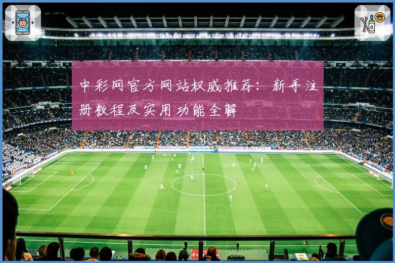 中彩网官方网站权威推荐：新手注册教程及实用功能全解