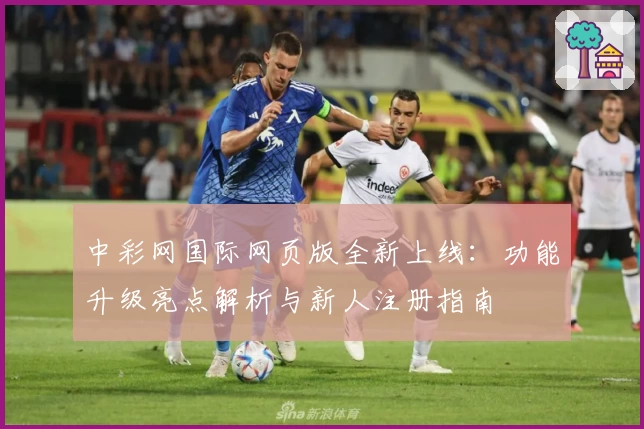 中彩网国际网页版全新上线：功能升级亮点解析与新人注册指南
