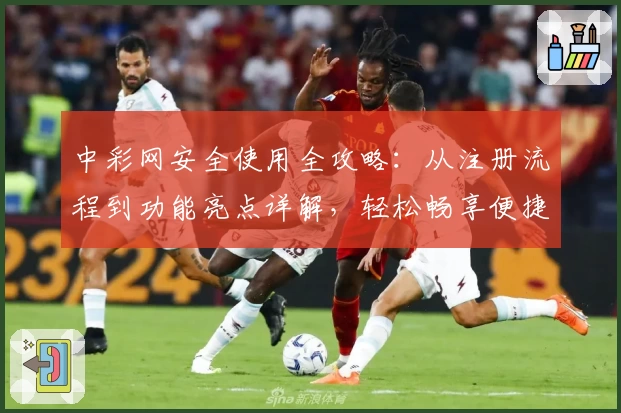 中彩网安全使用全攻略:从注册流程到功能亮点详解,轻松畅享便捷服务