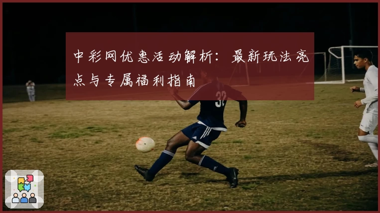 中彩网优惠活动解析:最新玩法亮点与专属福利指南