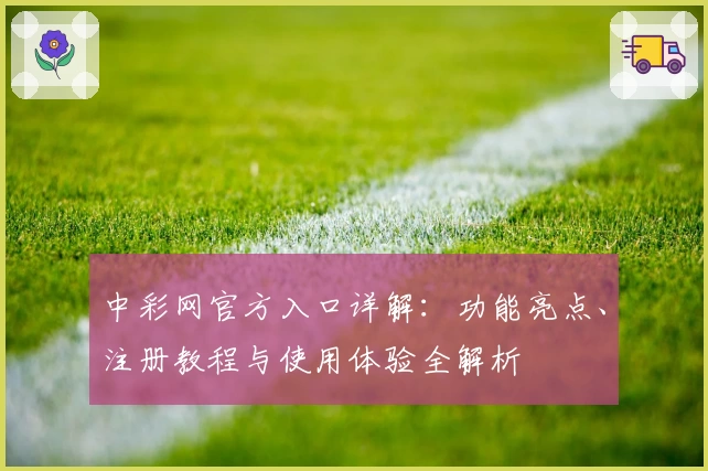 中彩网官方入口详解:功能亮点、注册教程与使用体验全解析