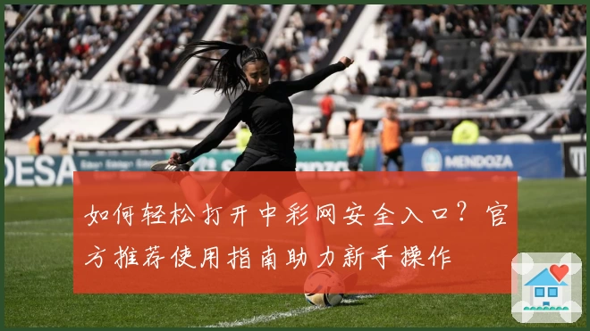 如何轻松打开中彩网安全入口？官方推荐使用指南助力新手操作