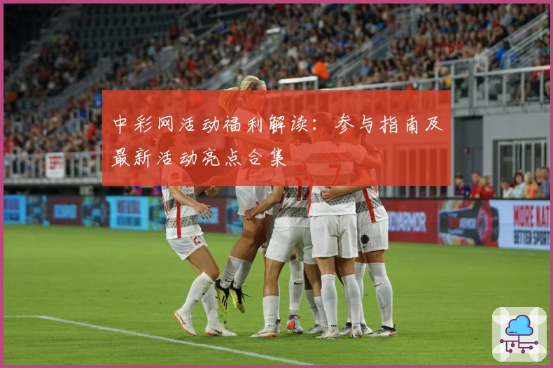 中彩网活动福利解读：参与指南及最新活动亮点合集
