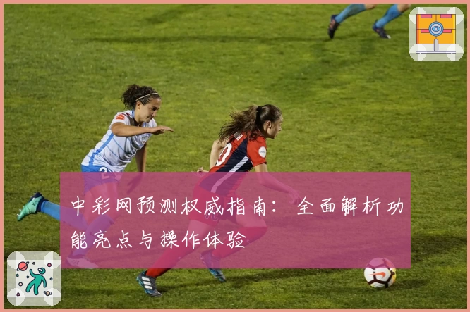 中彩网预测权威指南：全面解析功能亮点与操作体验