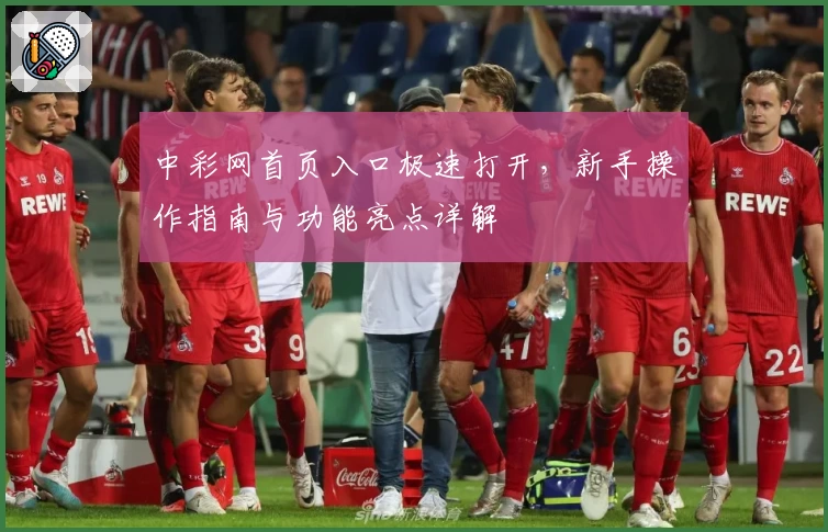 中彩网首页入口极速打开，新手操作指南与功能亮点详解