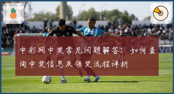 中彩网中奖常见问题解答：如何查询中奖信息及领奖流程详析