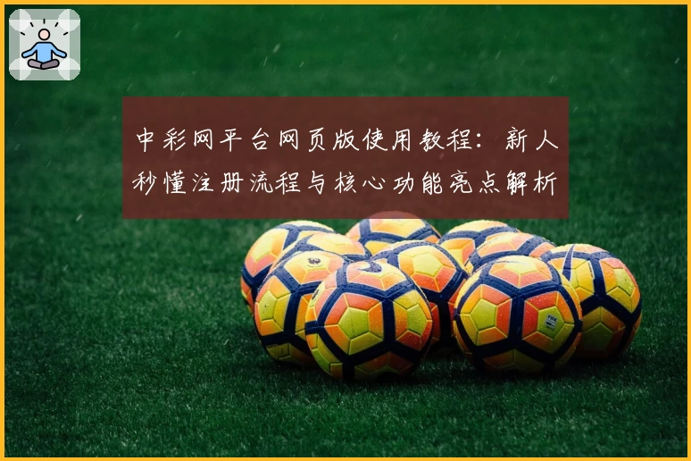 中彩网平台网页版使用教程：新人秒懂注册流程与核心功能亮点解析