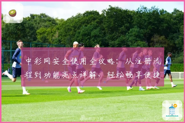 中彩网安全使用全攻略：从注册流程到功能亮点详解，轻松畅享便捷服务