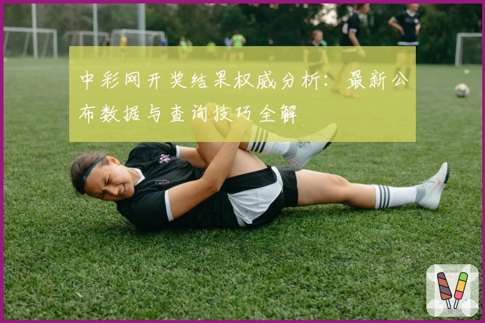 中彩网开奖结果权威分析：最新公布数据与查询技巧全解