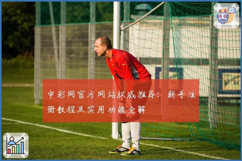 中彩网官方网站权威推荐：新手注册教程及实用功能全解