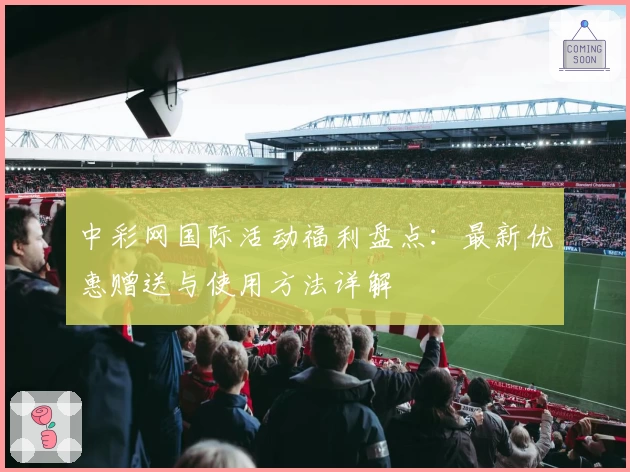 中彩网国际活动福利盘点：最新优惠赠送与使用方法详解