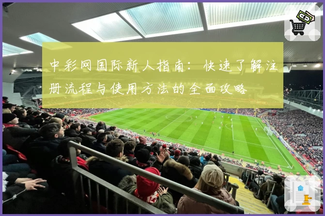 中彩网国际新人指南：快速了解注册流程与使用方法的全面攻略