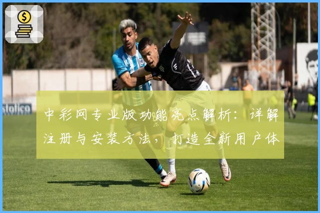 中彩网专业版功能亮点解析：详解注册与安装方法，打造全新用户体验
