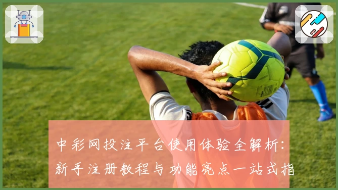中彩网投注平台使用体验全解析:新手注册教程与功能亮点一站式指南