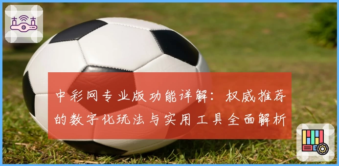 中彩网专业版功能详解：权威推荐的数字化玩法与实用工具全面解析