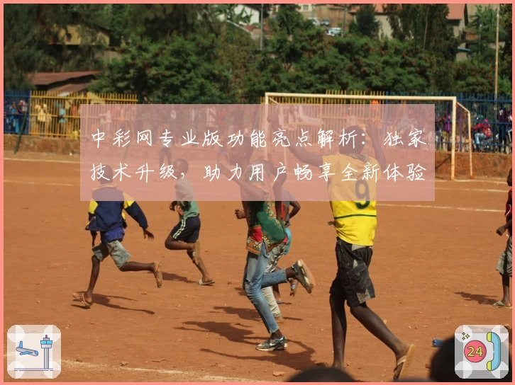 中彩网专业版功能亮点解析：独家技术升级，助力用户畅享全新体验