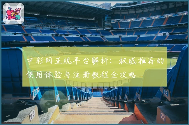 中彩网正规平台解析：权威推荐的使用体验与注册教程全攻略